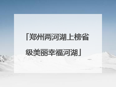 郑州两河湖上榜省级美丽幸福河湖
