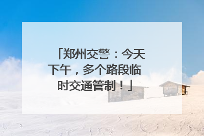 郑州交警：今天下午，多个路段临时交通管制！