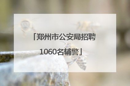 郑州市公安局招聘1060名辅警