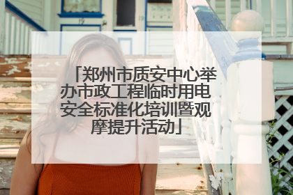 郑州市质安中心举办市政工程临时用电安全标准化培训暨观摩提升活动