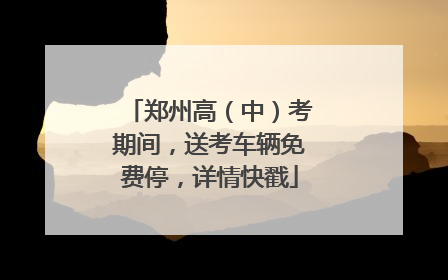 郑州高（中）考期间，送考车辆免费停，详情快戳