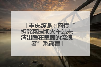 重庆辟谣：网传“拆除菜园坝火车站未清出睡在里面的流浪者”系谣言