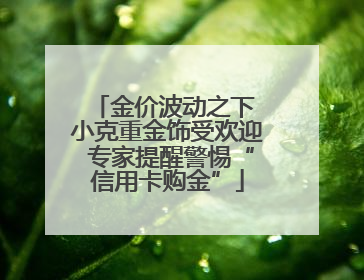 金价波动之下 小克重金饰受欢迎 专家提醒警惕“信用卡购金”