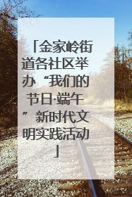 金家岭街道各社区举办“我们的节日·端午”新时代文明实践活动