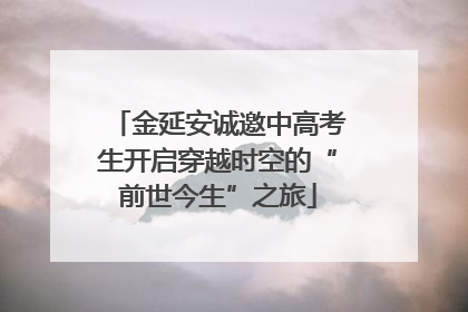 金延安诚邀中高考生开启穿越时空的“前世今生”之旅