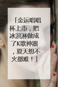金运唱唱杯上市，把冰淇淋做成了K歌神器，夏天想不火都难！