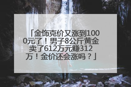 金饰克价又涨到1000元了！男子8公斤黄金卖了612万元赚312万！金价还会涨吗？