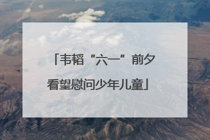 韦韬“六一”前夕看望慰问少年儿童