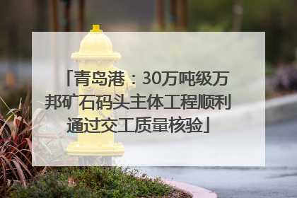青岛港：30万吨级万邦矿石码头主体工程顺利通过交工质量核验