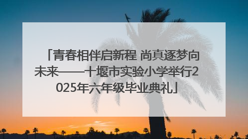 青春相伴启新程 尚真逐梦向未来——十堰市实验小学举行2025年六年级毕业典礼