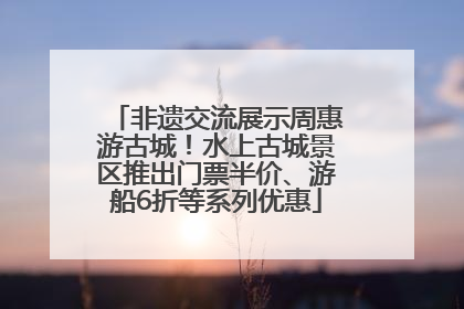 非遗交流展示周惠游古城！水上古城景区推出门票半价、游船6折等系列优惠