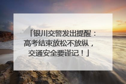 银川交警发出提醒：高考结束放松不放纵，交通安全要谨记！