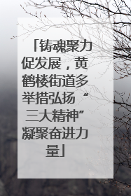 铸魂聚力促发展，黄鹤楼街道多举措弘扬“三大精神”凝聚奋进力量