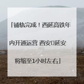 铺轨完成！西延高铁年内开通运营 西安⇌延安将缩至1小时左右