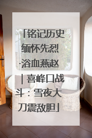 铭记历史 缅怀先烈·浴血燕赵｜喜峰口战斗：雪夜大刀震敌胆