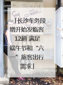 长沙车务段增开始发临客12趟 满足端午节和“六一”旅客出行需求