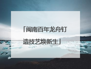 闽南百年龙舟钉造技艺焕新生