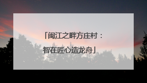 闽江之畔方庄村：智在匠心造龙舟
