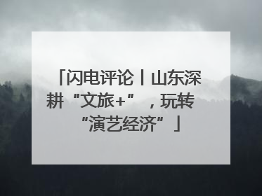 闪电评论丨山东深耕“文旅+”，玩转“演艺经济”