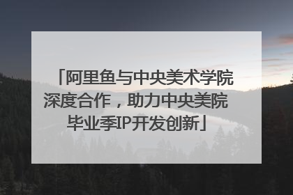 阿里鱼与中央美术学院深度合作，助力中央美院毕业季IP开发创新