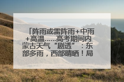 阵雨或雷阵雨+中雨+高温……高考期间内蒙古天气“剧透”：东部多雨，西部晴晒！局地有短时强降水