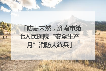 防患未然，济南市第七人民医院“安全生产月”消防大练兵