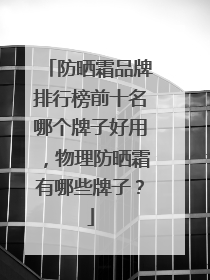 防晒霜品牌排行榜前十名哪个牌子好用，物理防晒霜有哪些牌子？