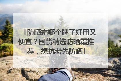 防晒霜哪个牌子好用又便宜？国货精选防晒霜推荐，想抗老先防晒
