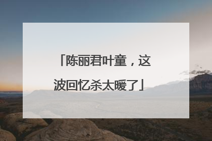 陈丽君叶童，这波回忆杀太暖了