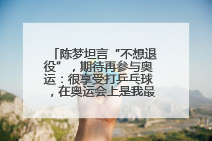 陈梦坦言“不想退役”，期待再参与奥运：很享受打乒乓球，在奥运会上是我最幸福的时候