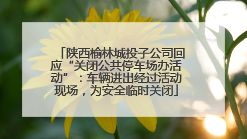 陕西榆林城投子公司回应“关闭公共停车场办活动”：车辆进出经过活动现场，为安全临时关闭