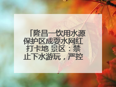 隆昌一饮用水源保护区成耍水网红打卡地 景区：禁止下水游玩，严控区域人数