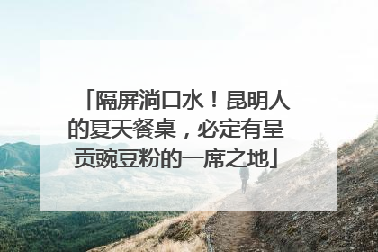 隔屏淌口水！昆明人的夏天餐桌，必定有呈贡豌豆粉的一席之地