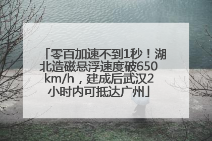 零百加速不到1秒！湖北造磁悬浮速度破650km/h，建成后武汉2小时内可抵达广州
