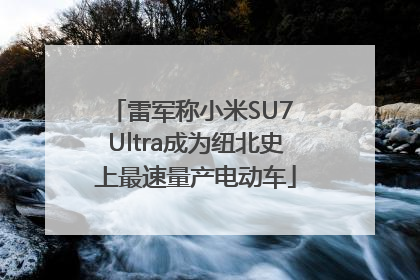 雷军称小米SU7 Ultra成为纽北史上最速量产电动车