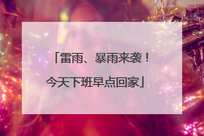 雷雨、暴雨来袭！今天下班早点回家
