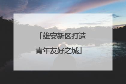 雄安新区打造青年友好之城