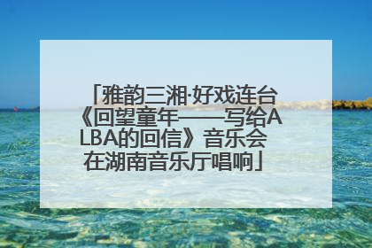雅韵三湘·好戏连台《回望童年——写给ALBA的回信》音乐会在湖南音乐厅唱响
