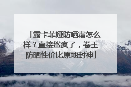 露卡菲娅防晒霜怎么样？直接鲨疯了，卷王防晒性价比原地封神