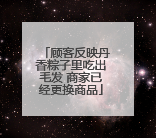 顾客反映丹香粽子里吃出毛发 商家已经更换商品