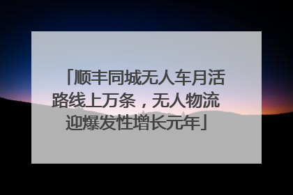 顺丰同城无人车月活路线上万条，无人物流迎爆发性增长元年