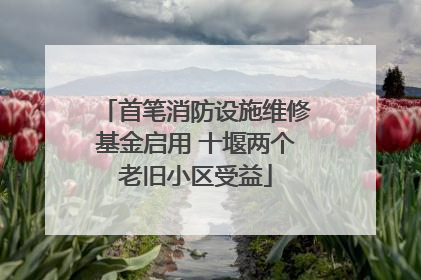 首笔消防设施维修基金启用 十堰两个老旧小区受益