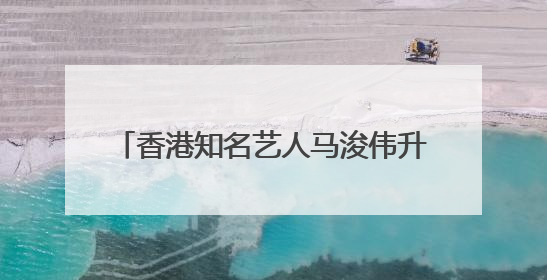 香港知名艺人马浚伟升任新城广播行政总裁，7月15日正式掌舵