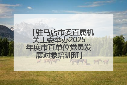 驻马店市委直属机关工委举办2025年度市直单位党员发展对象培训班