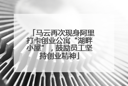马云再次现身阿里打卡创业公寓“湖畔小屋”，鼓励员工坚持创业精神