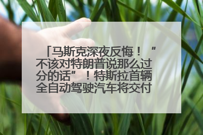 马斯克深夜反悔！“不该对特朗普说那么过分的话”！特斯拉首辆全自动驾驶汽车将交付，马斯克：将从生产线直接开向车主家中！公司股价大涨