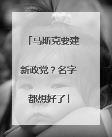马斯克要建新政党？名字都想好了
