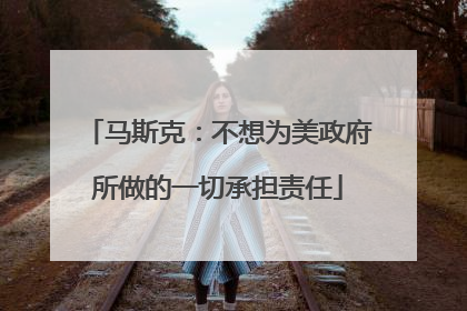 马斯克：不想为美政府所做的一切承担责任