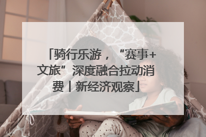 骑行乐游，“赛事+文旅”深度融合拉动消费丨新经济观察