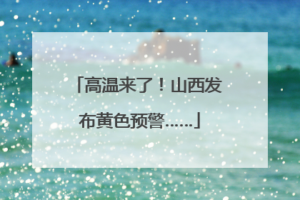 高温来了！山西发布黄色预警……